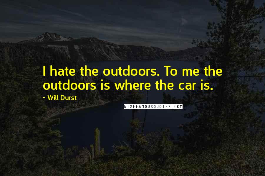 Will Durst Quotes: I hate the outdoors. To me the outdoors is where the car is.