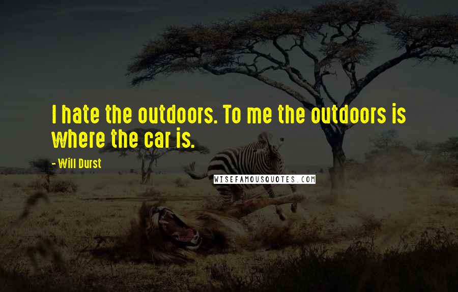 Will Durst Quotes: I hate the outdoors. To me the outdoors is where the car is.