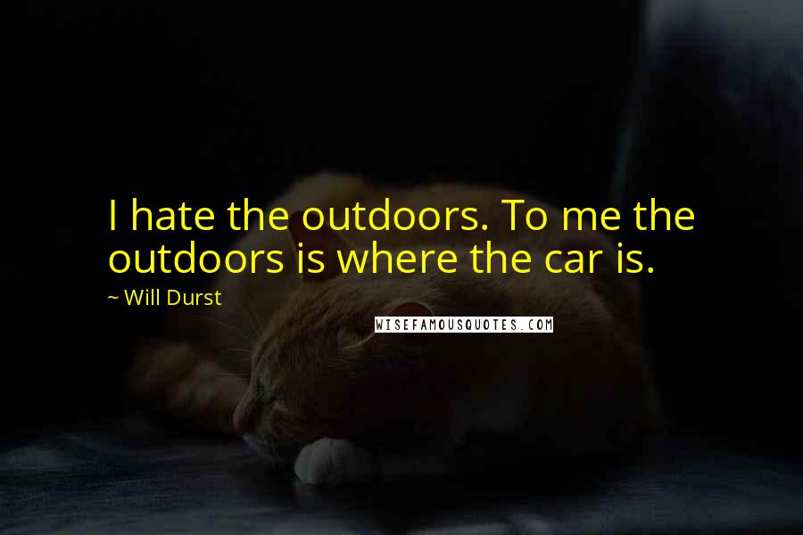 Will Durst Quotes: I hate the outdoors. To me the outdoors is where the car is.