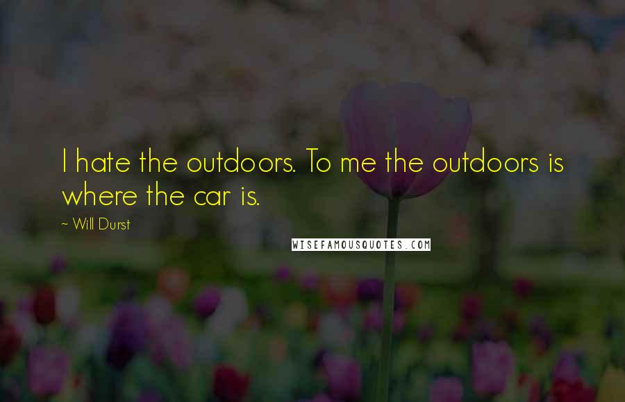Will Durst Quotes: I hate the outdoors. To me the outdoors is where the car is.
