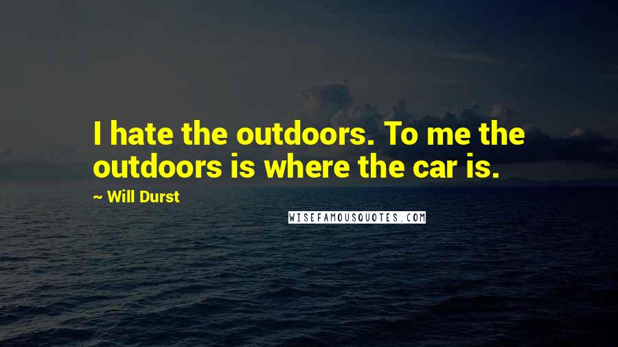 Will Durst Quotes: I hate the outdoors. To me the outdoors is where the car is.