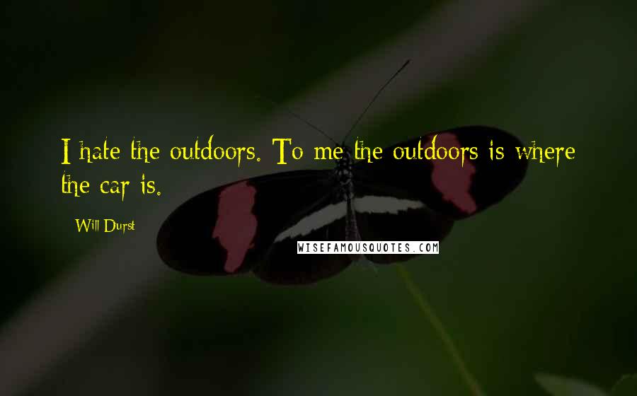 Will Durst Quotes: I hate the outdoors. To me the outdoors is where the car is.