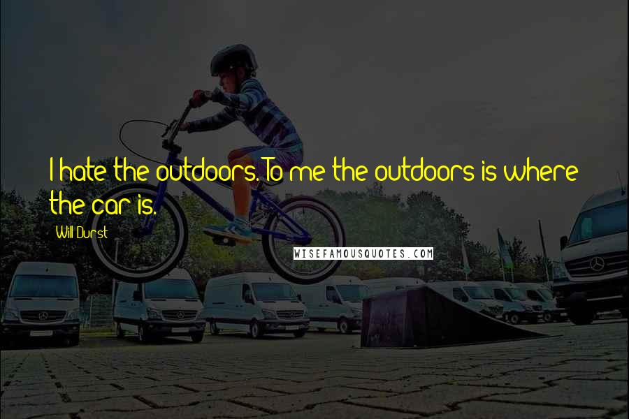 Will Durst Quotes: I hate the outdoors. To me the outdoors is where the car is.