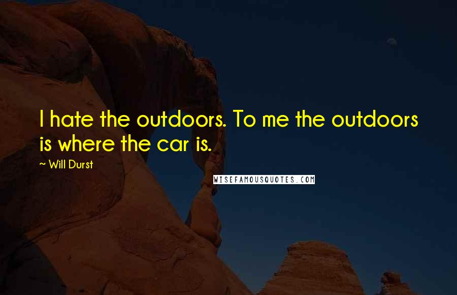 Will Durst Quotes: I hate the outdoors. To me the outdoors is where the car is.