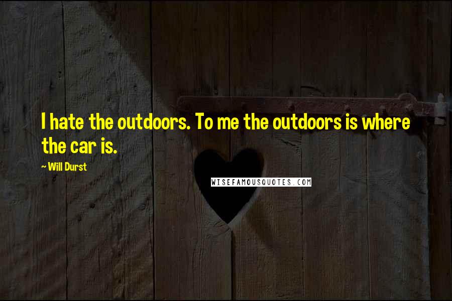 Will Durst Quotes: I hate the outdoors. To me the outdoors is where the car is.