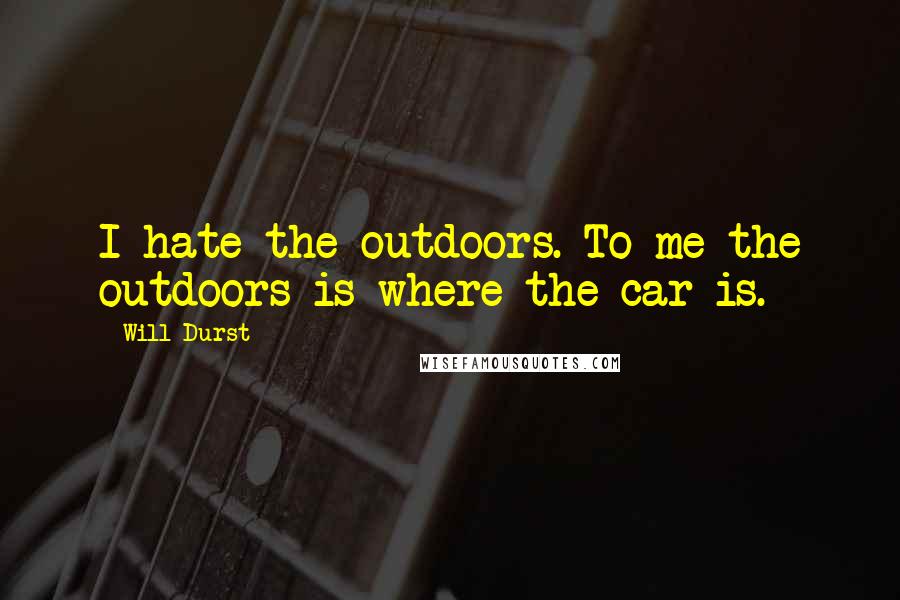 Will Durst Quotes: I hate the outdoors. To me the outdoors is where the car is.