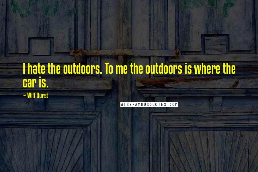 Will Durst Quotes: I hate the outdoors. To me the outdoors is where the car is.