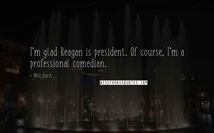 Will Durst Quotes: I'm glad Reagan is president. Of course, I'm a professional comedian.