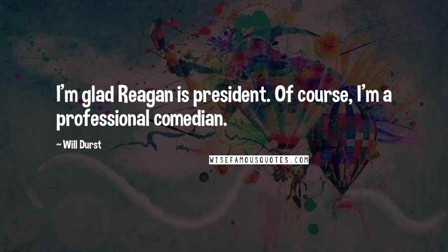 Will Durst Quotes: I'm glad Reagan is president. Of course, I'm a professional comedian.
