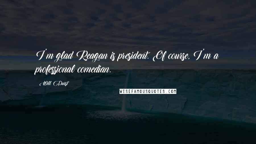 Will Durst Quotes: I'm glad Reagan is president. Of course, I'm a professional comedian.