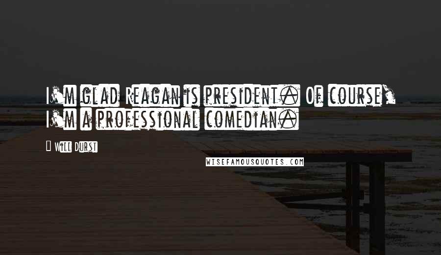 Will Durst Quotes: I'm glad Reagan is president. Of course, I'm a professional comedian.