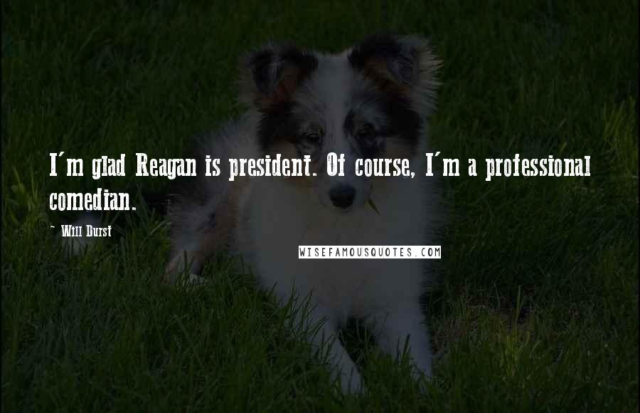 Will Durst Quotes: I'm glad Reagan is president. Of course, I'm a professional comedian.