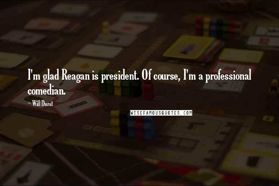 Will Durst Quotes: I'm glad Reagan is president. Of course, I'm a professional comedian.