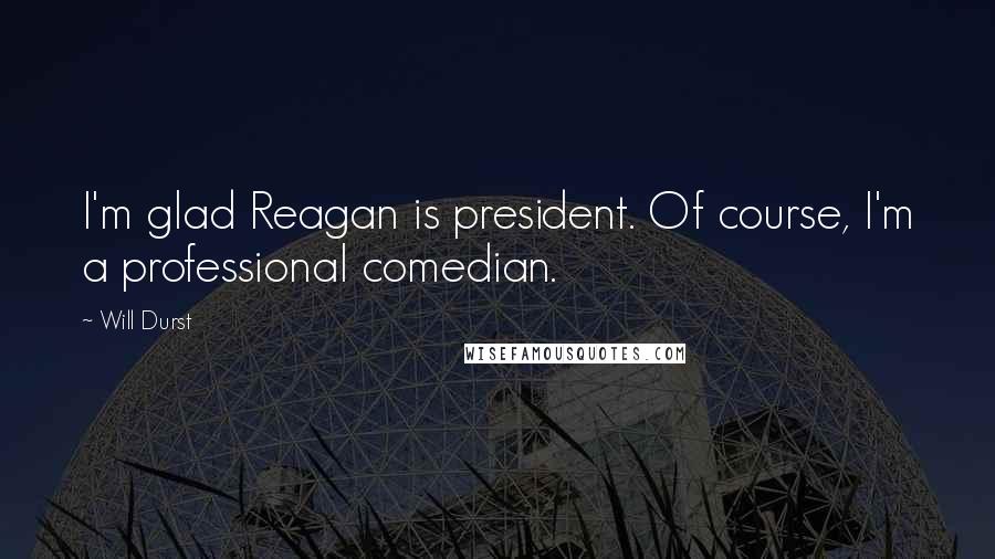 Will Durst Quotes: I'm glad Reagan is president. Of course, I'm a professional comedian.