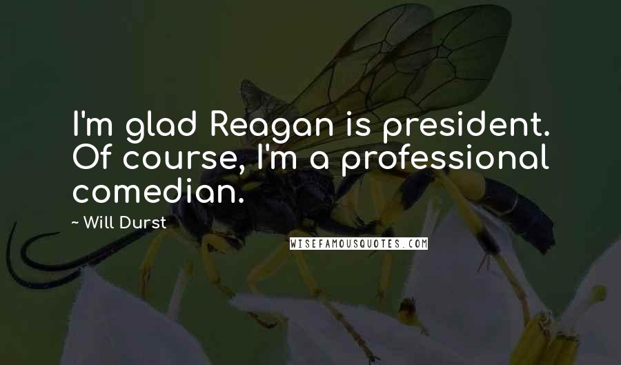 Will Durst Quotes: I'm glad Reagan is president. Of course, I'm a professional comedian.