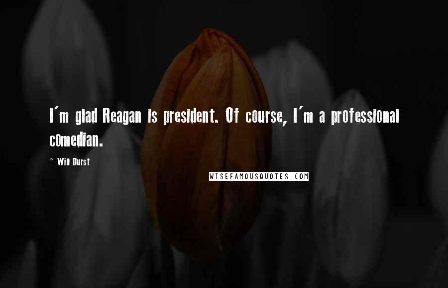 Will Durst Quotes: I'm glad Reagan is president. Of course, I'm a professional comedian.