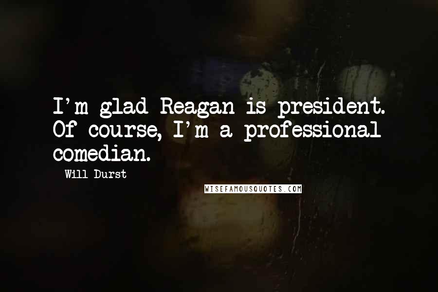 Will Durst Quotes: I'm glad Reagan is president. Of course, I'm a professional comedian.