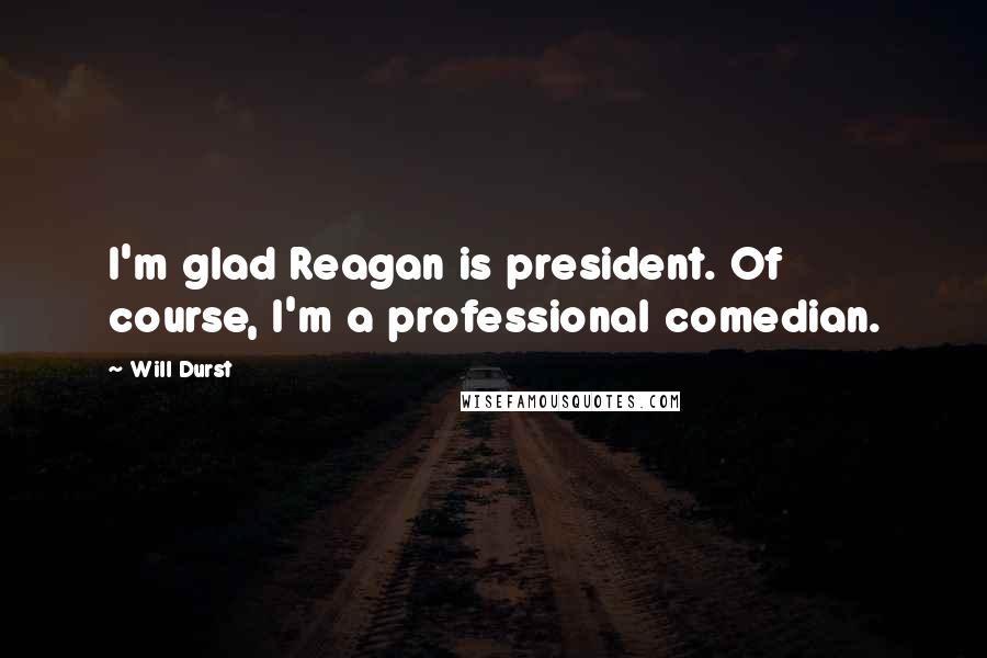 Will Durst Quotes: I'm glad Reagan is president. Of course, I'm a professional comedian.