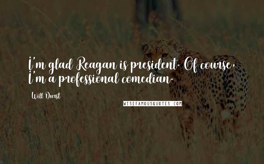 Will Durst Quotes: I'm glad Reagan is president. Of course, I'm a professional comedian.