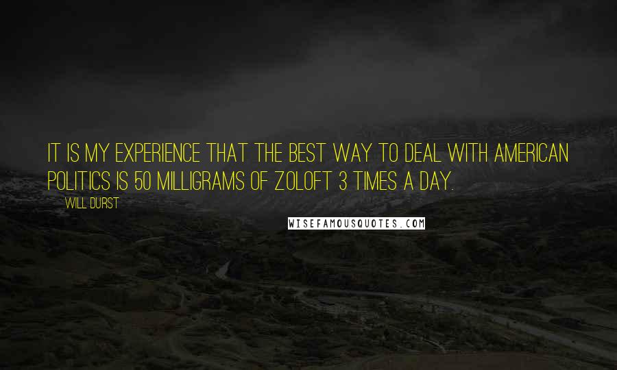 Will Durst Quotes: It is my experience that the best way to deal with American politics is 50 milligrams of Zoloft 3 times a day.
