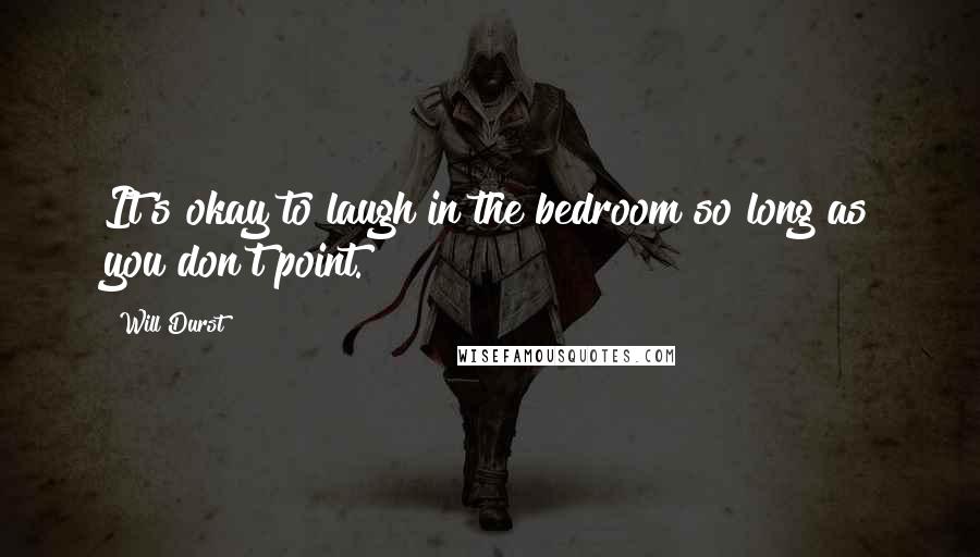 Will Durst Quotes: It's okay to laugh in the bedroom so long as you don't point.