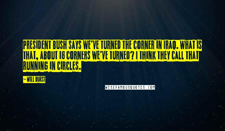 Will Durst Quotes: President Bush says we've turned the corner in Iraq. What is that, about 16 corners we've turned? I think they call that running in circles.