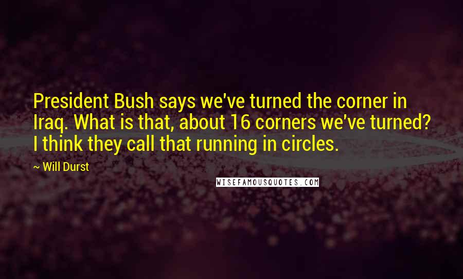 Will Durst Quotes: President Bush says we've turned the corner in Iraq. What is that, about 16 corners we've turned? I think they call that running in circles.