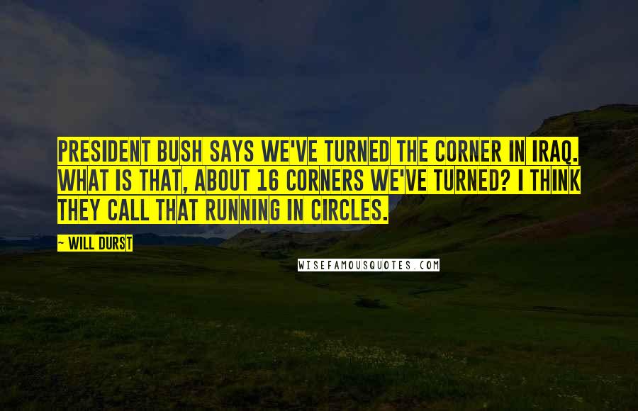 Will Durst Quotes: President Bush says we've turned the corner in Iraq. What is that, about 16 corners we've turned? I think they call that running in circles.