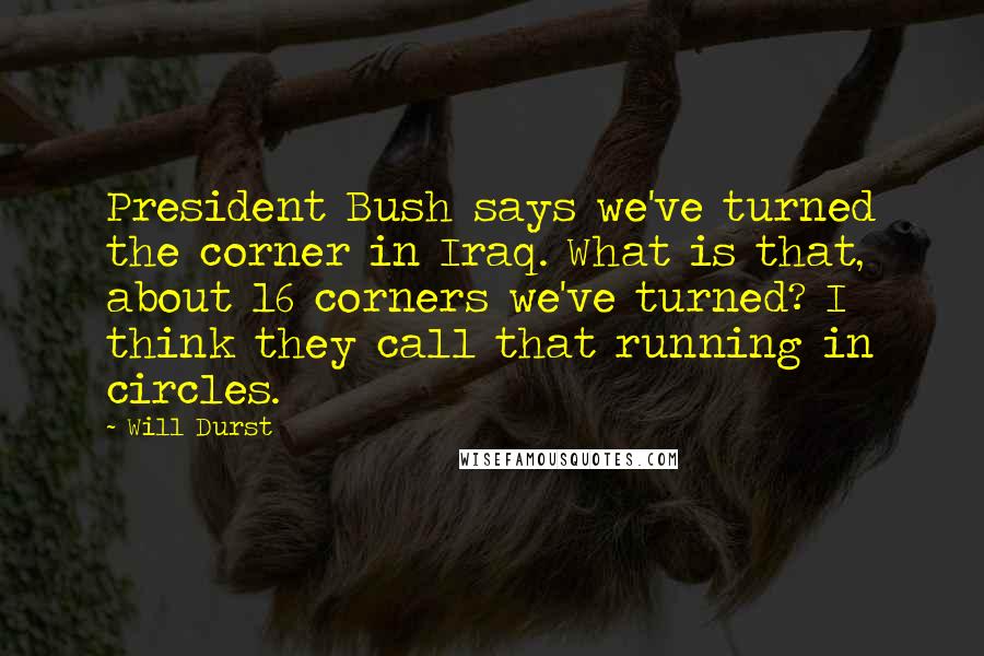 Will Durst Quotes: President Bush says we've turned the corner in Iraq. What is that, about 16 corners we've turned? I think they call that running in circles.