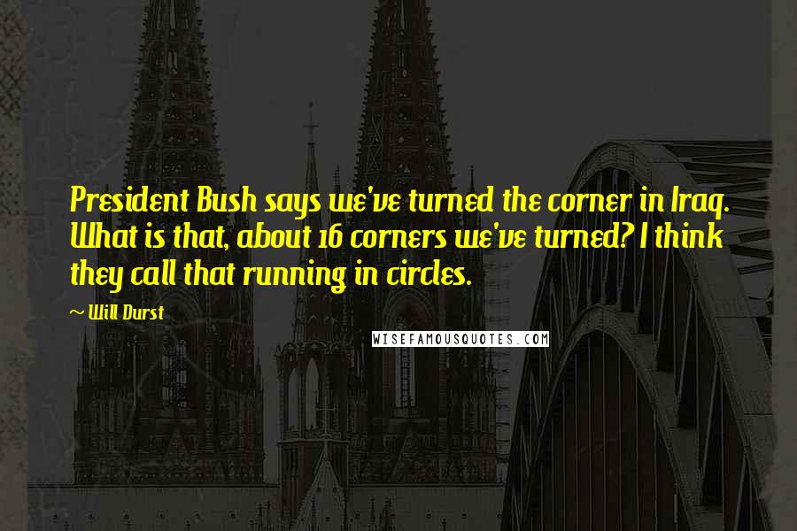 Will Durst Quotes: President Bush says we've turned the corner in Iraq. What is that, about 16 corners we've turned? I think they call that running in circles.