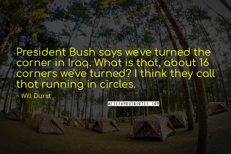 Will Durst Quotes: President Bush says we've turned the corner in Iraq. What is that, about 16 corners we've turned? I think they call that running in circles.