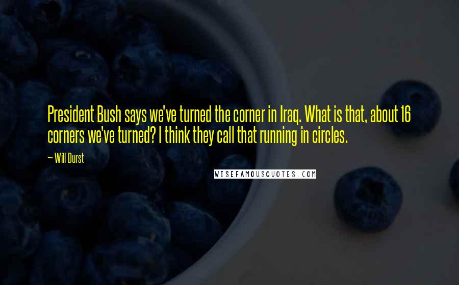 Will Durst Quotes: President Bush says we've turned the corner in Iraq. What is that, about 16 corners we've turned? I think they call that running in circles.