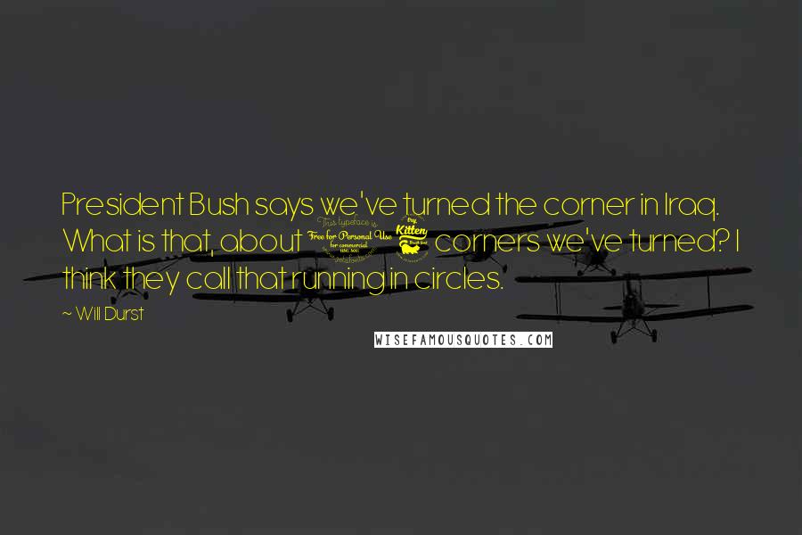 Will Durst Quotes: President Bush says we've turned the corner in Iraq. What is that, about 16 corners we've turned? I think they call that running in circles.