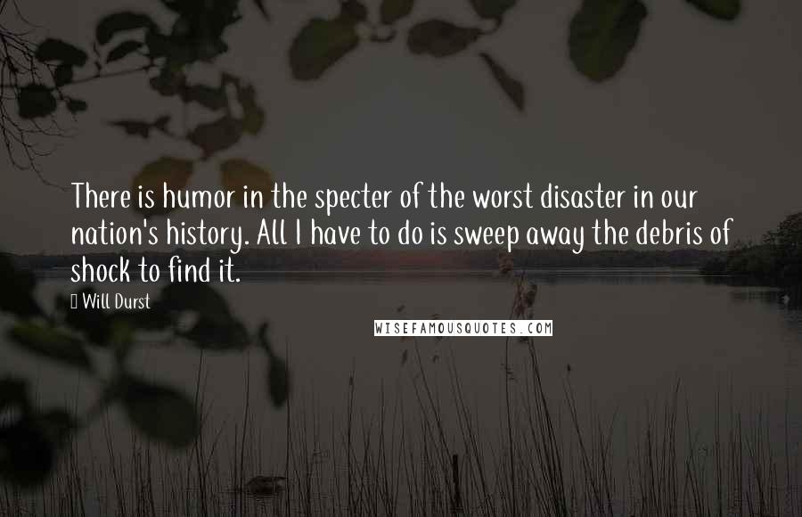 Will Durst Quotes: There is humor in the specter of the worst disaster in our nation's history. All I have to do is sweep away the debris of shock to find it.