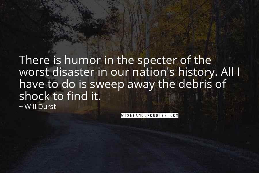 Will Durst Quotes: There is humor in the specter of the worst disaster in our nation's history. All I have to do is sweep away the debris of shock to find it.