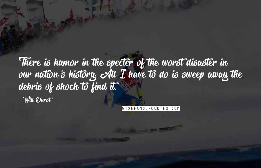 Will Durst Quotes: There is humor in the specter of the worst disaster in our nation's history. All I have to do is sweep away the debris of shock to find it.