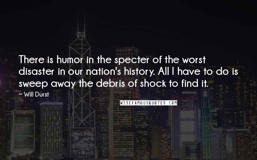 Will Durst Quotes: There is humor in the specter of the worst disaster in our nation's history. All I have to do is sweep away the debris of shock to find it.