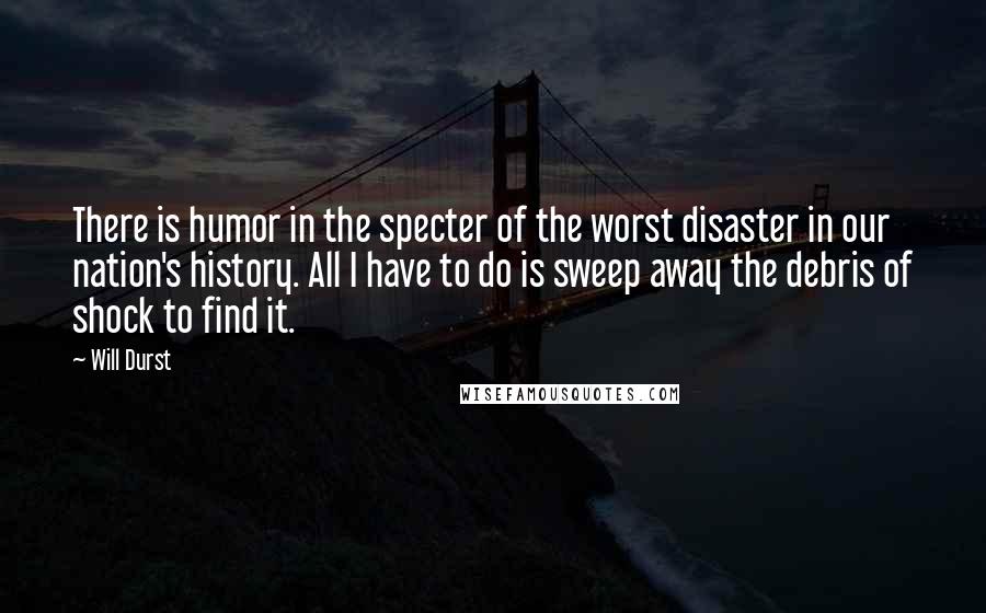 Will Durst Quotes: There is humor in the specter of the worst disaster in our nation's history. All I have to do is sweep away the debris of shock to find it.