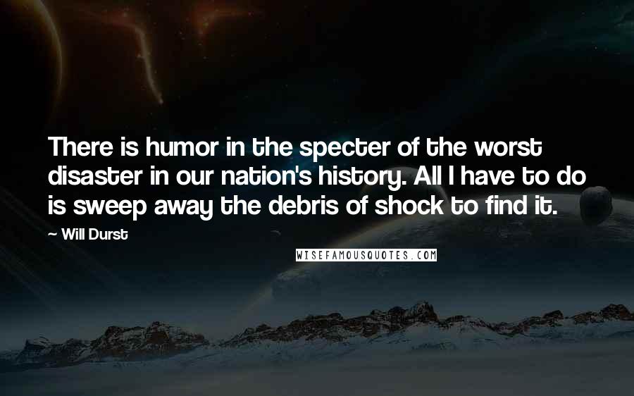Will Durst Quotes: There is humor in the specter of the worst disaster in our nation's history. All I have to do is sweep away the debris of shock to find it.