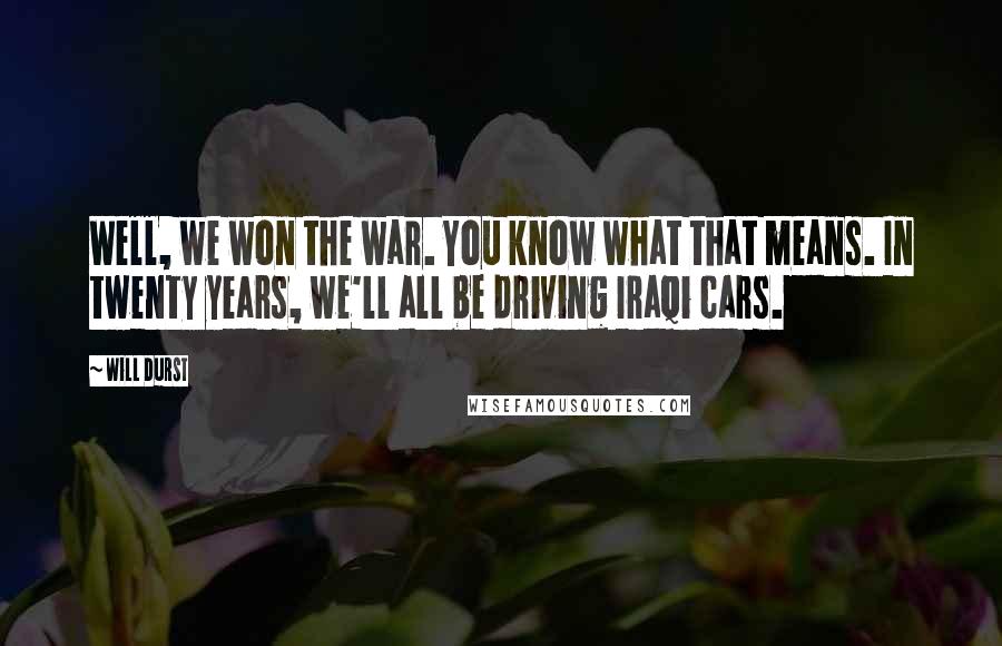 Will Durst Quotes: Well, we won the war. You know what that means. In twenty years, we'll all be driving Iraqi cars.
