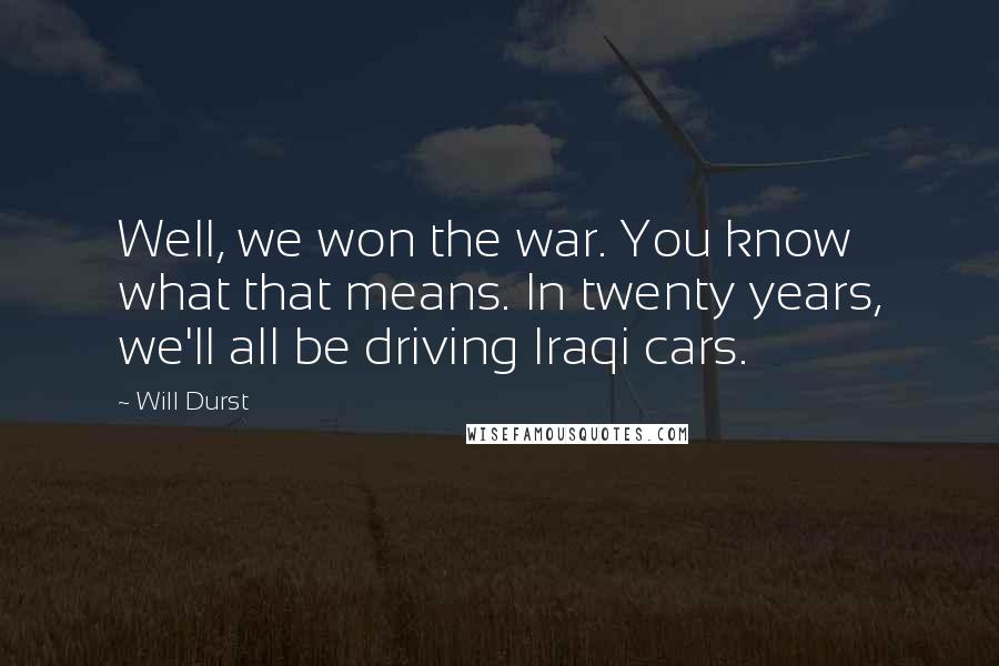 Will Durst Quotes: Well, we won the war. You know what that means. In twenty years, we'll all be driving Iraqi cars.