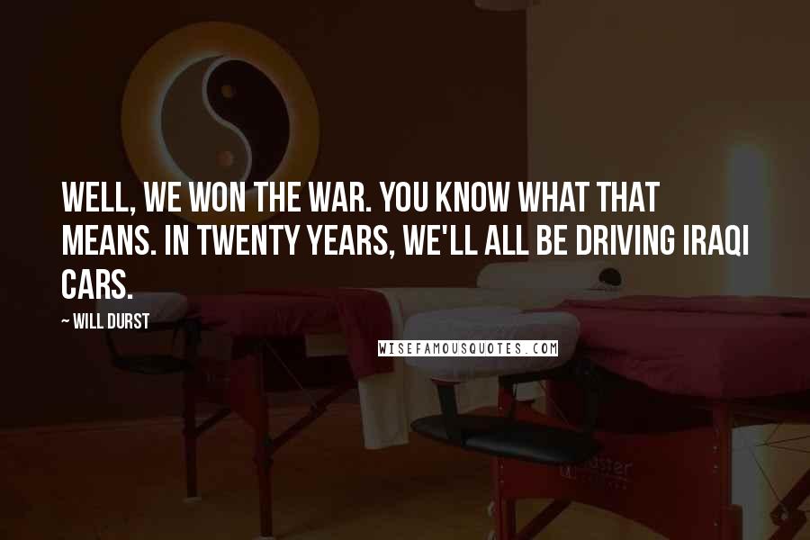 Will Durst Quotes: Well, we won the war. You know what that means. In twenty years, we'll all be driving Iraqi cars.