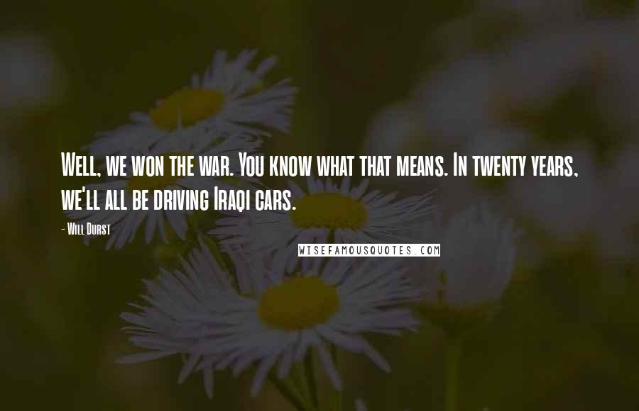 Will Durst Quotes: Well, we won the war. You know what that means. In twenty years, we'll all be driving Iraqi cars.