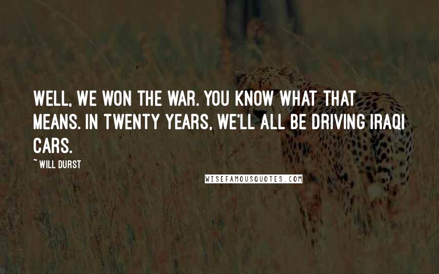 Will Durst Quotes: Well, we won the war. You know what that means. In twenty years, we'll all be driving Iraqi cars.