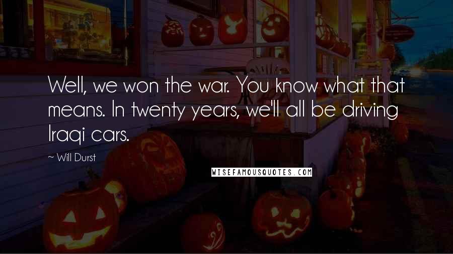 Will Durst Quotes: Well, we won the war. You know what that means. In twenty years, we'll all be driving Iraqi cars.