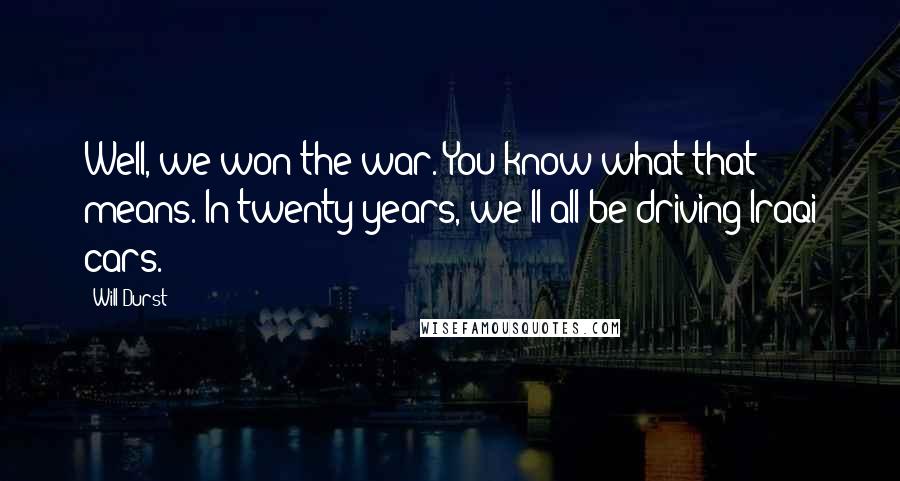 Will Durst Quotes: Well, we won the war. You know what that means. In twenty years, we'll all be driving Iraqi cars.