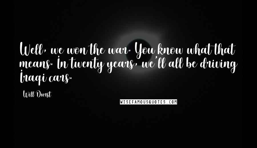 Will Durst Quotes: Well, we won the war. You know what that means. In twenty years, we'll all be driving Iraqi cars.