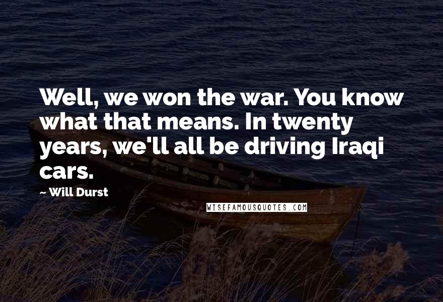 Will Durst Quotes: Well, we won the war. You know what that means. In twenty years, we'll all be driving Iraqi cars.