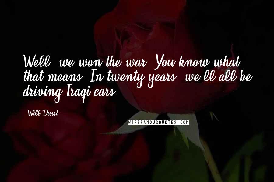 Will Durst Quotes: Well, we won the war. You know what that means. In twenty years, we'll all be driving Iraqi cars.