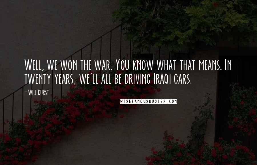 Will Durst Quotes: Well, we won the war. You know what that means. In twenty years, we'll all be driving Iraqi cars.